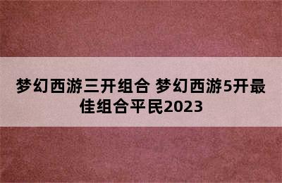 梦幻西游三开组合 梦幻西游5开最佳组合平民2023